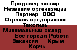 Продавец-кассир › Название организации ­ Партнер, ООО › Отрасль предприятия ­ Текстиль › Минимальный оклад ­ 40 000 - Все города Работа » Вакансии   . Крым,Керчь